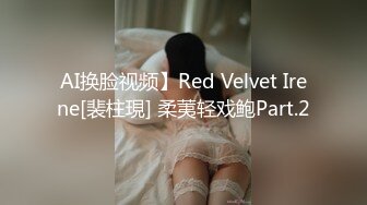 AI换脸视频】Red Velvet Irene[裴柱現] 柔荑轻戏鲍Part.2