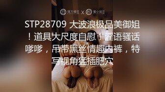 STP28709 大波浪极品美御姐！道具大尺度自慰！淫语骚话嗲嗲，吊带黑丝情趣内裤，特写视角猛插肥穴