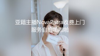 亚籍主播NovaPatra收费上门服务自拍啪啪啪