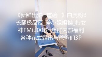 《新鲜出炉⭐重磅☛》白虎粉B长腿极品反_差小姐姐推_特女神FMiu00粉_丝群内部福利各种花式露出与爸爸们3P