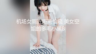 机场女厕近距离偷窥 美女空姐的多毛小黑B