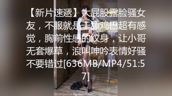 【新片速遞】大屁股露脸骚女友，不服就是干舔鸡巴超有感觉，胸前性感的纹身，让小哥无套爆草，浪叫呻吟表情好骚不要错过[636MB/MP4/51:57]