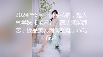 2024年6月，国模私拍，超人气学妹【禾禾】，酒店捆绑绳艺，极品美乳圆润坚挺，乖巧配合