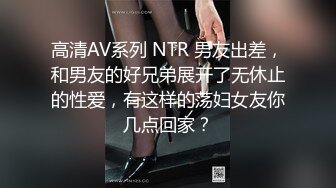 高清AV系列 NTR 男友出差，和男友的好兄弟展开了无休止的性爱，有这样的荡妇女友你几点回家？