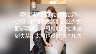 ✿清纯甜美小可爱✿可爱学妹小狗〖软萌兔兔酱〗白丝少女捆绑调教，小母狗肛门拉珠爽到失禁！太嫩也没被操过几次