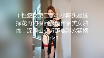 （性瘾女第二部）小陈头星选探花再约极品颜值苗条美女啪啪，深喉口交近距离掰穴猛操_iris3