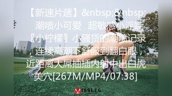 【新速片遞】&nbsp;&nbsp;✅潮喷小可爱✅超敏感小淫娃〖小柠檬〗小骚货的潮喷记录，连续高潮下舒服到翻白眼，近距离大屌抽插内射中出白虎美穴[267M/MP4/07:38]