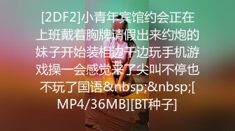 [2DF2]小青年宾馆约会正在上班戴着胸牌请假出来约炮的妹子开始装相边干边玩手机游戏操一会感觉来了尖叫不停也不玩了国语&nbsp;&nbsp;[MP4/36MB][BT种子]