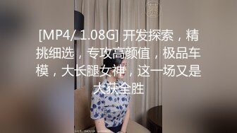 [MP4/ 1.08G] 开发探索，精挑细选，专攻高颜值，极品车模，大长腿女神，这一场又是大获全胜