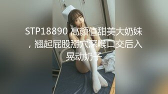 STP18890 高颜值甜美大奶妹，翘起屁股掰穴深喉口交后入晃动奶子