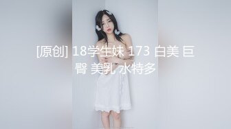 [原创] 18学生妹 173 白美 巨臀 美乳 水特多