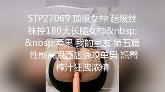 STP27069 顶级女神 超级丝袜控180大长腿女神&nbsp;&nbsp;苹果 我的室友 第五篇 性感高跟酒店速攻单男 翘臀榨汁狂洩浓精