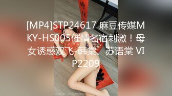 [MP4]STP24617 麻豆传媒MKY-HS005催情名宿刺激！母女诱惑双飞-韩棠、苏语棠 VIP2209