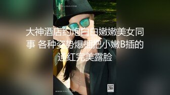 大神酒店约炮白白嫩嫩美女同事 各种姿势爆插把小嫩B插的通红完美露脸