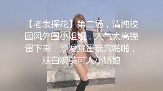 【老表探花】第二场，清纯校园风外围小姐姐，人气太高挽留下来，沙发跳蛋玩穴啪啪，肤白貌美可人小娇娘