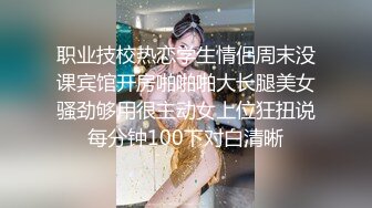 职业技校热恋学生情侣周末没课宾馆开房啪啪啪大长腿美女骚劲够用很主动女上位狂扭说每分钟100下对白清晰