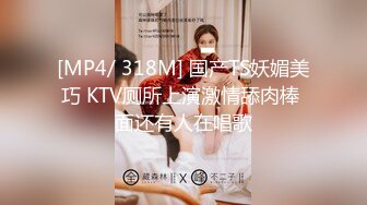 [MP4/ 318M] 国产TS妖媚美巧 KTV厕所上演激情舔肉棒 面还有人在唱歌