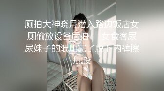 厕拍大神晓月潜入路边饭店女厕偷放设备后拍❤️女食客尿尿妹子的纸用完了脱下内裤擦屁股