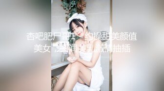 杏吧肥尸哥1 - 约操甜美颜值美女，圆润美乳激情抽插