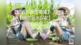 【超清AI画质增强】，撩妹大神【伟哥足浴探花】，3000约少妇外出开房，姐姐很懂男人