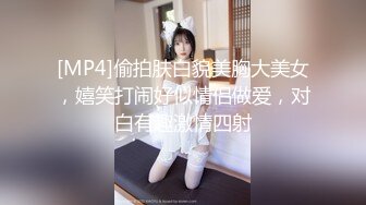 [MP4]偷拍肤白貌美胸大美女，嬉笑打闹好似情侣做爱，对白有趣激情四射