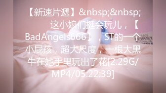 【新速片遞】&nbsp;&nbsp; ♈♈♈ 这小娘们挺会玩儿，【BadAngels666】，ST的一个小屁孩，超大尺度，一根大黑牛在她手里玩出了花[2.29G/MP4/05:22:39]