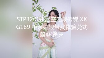 STP32008 星空无限传媒 XKG189 相亲姑娘带我体验莞式服务 芝芝