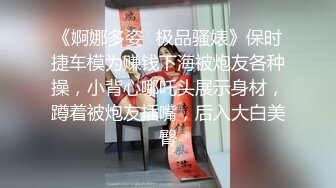 《婀娜多姿✿极品骚婊》保时捷车模为赚钱下海被炮友各种操，小背心哪吒头展示身材，蹲着被炮友插嘴，后入大白美臀