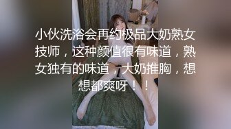 小伙洗浴会再约极品大奶熟女技师，这种颜值很有味道，熟女独有的味道，大奶推胸，想想都爽呀！！