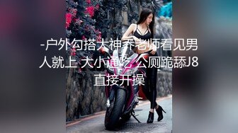 -户外勾搭大神乔老师看见男人就上 大小通吃 公厕跪舔J8直接开操