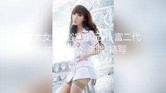 厦大女生2浴室小玩儿-富二代-女同-老公-露脸-特写