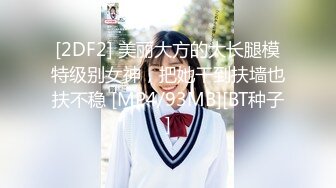 [2DF2] 美丽大方的大长腿模特级别女神，把她干到扶墙也扶不稳 [MP4/93MB][BT种子]