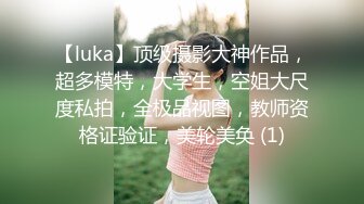 【luka】顶级摄影大神作品，超多模特，大学生，空姐大尺度私拍，全极品视图，教师资格证验证，美轮美奂 (1)