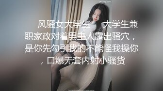 ❤️风骚女大学生❤️大学生兼职家政对着男主人露出骚穴，是你先勾引我的不能怪我操你，口爆无套内射小骚货