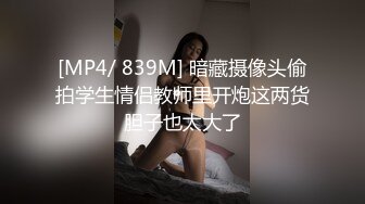 [MP4/ 839M] 暗藏摄像头偷拍学生情侣教师里开炮这两货胆子也太大了