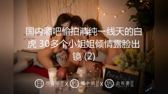 国内酒吧偷拍清纯一线天的白虎 30多个小姐姐倾情露脸出镜 (2)