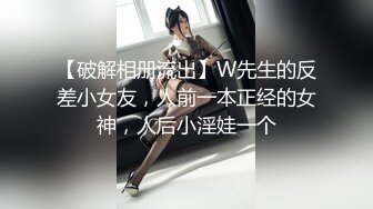 【破解相册流出】W先生的反差小女友，人前一本正经的女神，人后小淫娃一个