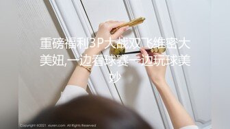 重磅福利3P大战双飞维密大美妞,一边看球赛一边玩球美妙