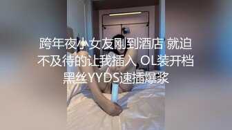 跨年夜小女友刚到酒店 就迫不及待的让我插入 OL装开档黑丝YYDS速插爆浆