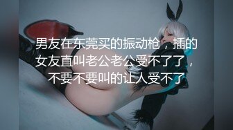 男友在东莞买的振动枪，插的女友直叫老公老公受不了了，不要不要叫的让人受不了