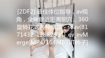 [2DF2] 最佳体位指导，av视角，全网最近距离掰穴，360旋转花式各种爆操 - soav(8171432-12882334)_ev_evMerge[MP4/164MB][BT种子]