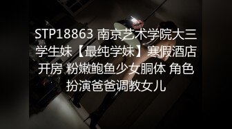 STP18863 南京艺术学院大三学生妹【最纯学妹】寒假酒店开房 粉嫩鲍鱼少女胴体 角色扮演爸爸调教女儿