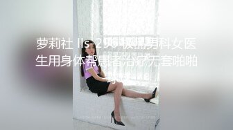 萝莉社 lls-296 极品男科女医生用身体帮患者治疗无套啪啪-球球