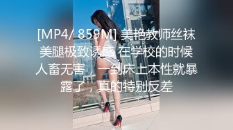 [MP4/ 859M] 美艳教师丝袜美腿极致诱惑 在学校的时候人畜无害，一到床上本性就暴露了，真的特别反差