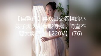 【自整理】喜欢口交吞精的小婊子天天跪着服侍我，简直不要太爽了！【220V】 (76)