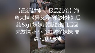 【最新封神❤️极品乱伦】海角大神《异父异母的妹妹》后续&gt;妹妹带跳蛋出门后回来发情 不小心内射了妹妹 高清720P原档