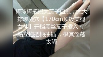 棒球棒拖把大茄子自慰，太大撑爆骚穴【170cm顶级美腿女神】开档黑丝茄子插入 ，站立拖把柄抽插 ，极其淫荡太骚