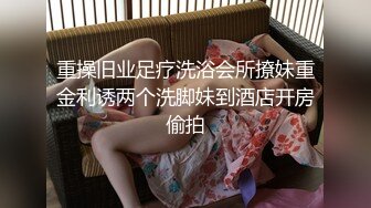 重操旧业足疗洗浴会所撩妹重金利诱两个洗脚妹到酒店开房偷拍