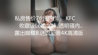 私房售价76元新作❤️KFC⭐⭐⭐收藏级Lo娘学妹..透明骚内..露出蝴蝶B.还流爱液4K高清版