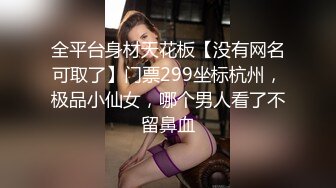 全平台身材天花板【没有网名可取了】门票299坐标杭州，极品小仙女，哪个男人看了不留鼻血